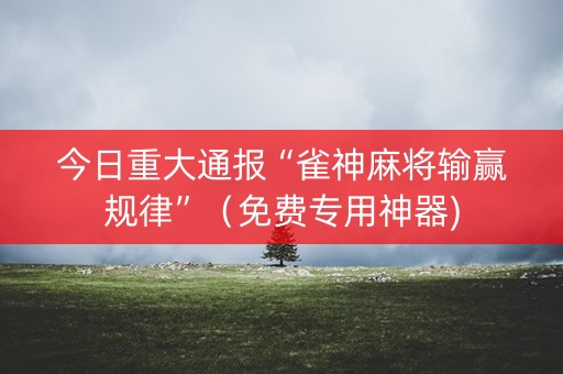 今日重大通报“雀神麻将输赢规律”（免费专用神器)