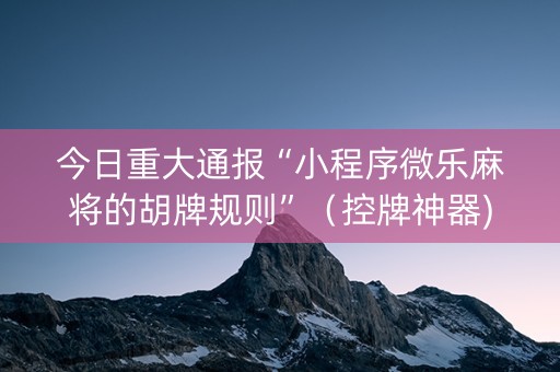 今日重大通报“小程序微乐麻将的胡牌规则”（控牌神器)