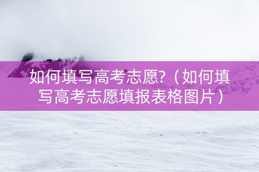 如何填写高考志愿?（如何填写高考志愿填报表格图片）