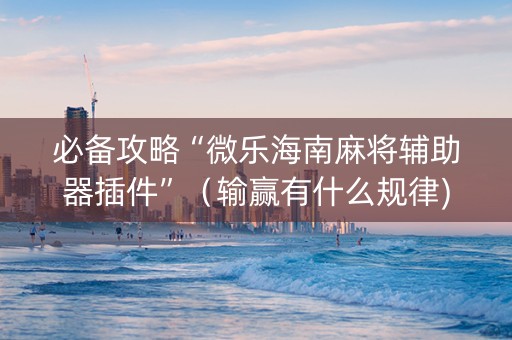 必备攻略“微乐海南麻将辅助器插件”（输赢有什么规律)