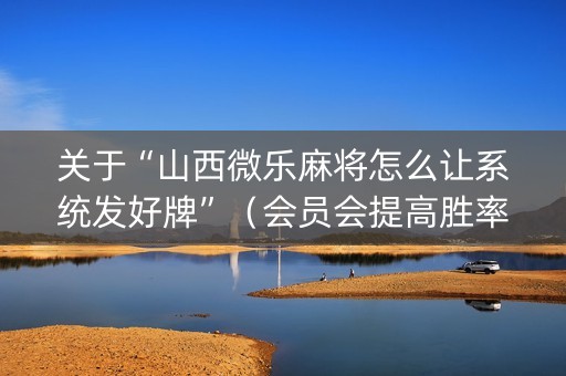 关于“山西微乐麻将怎么让系统发好牌”（会员会提高胜率吗)