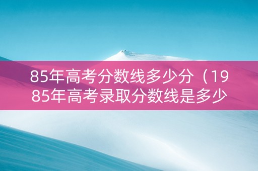 85年高考分数线多少分（1985年高考录取分数线是多少）