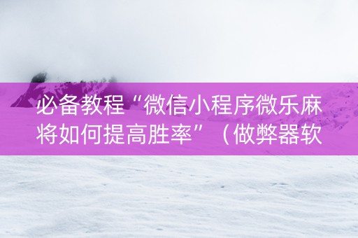 必备教程“微信小程序微乐麻将如何提高胜率”（做弊器软件下载)