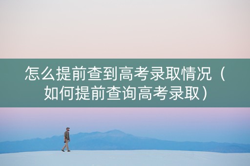 怎么提前查到高考录取情况（如何提前查询高考录取）