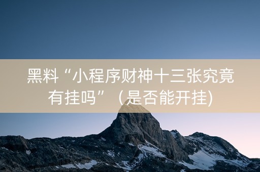 黑料“小程序财神十三张究竟有挂吗”（是否能开挂)