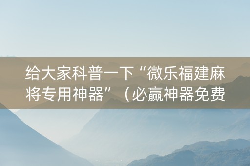 给大家科普一下“微乐福建麻将专用神器”（必赢神器免费安装)