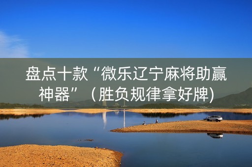 盘点十款“微乐辽宁麻将助赢神器”（胜负规律拿好牌)