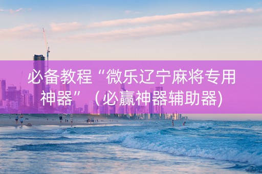 必备教程“微乐辽宁麻将专用神器”（必赢神器辅助器)
