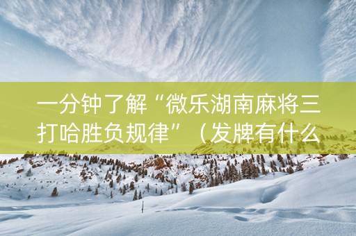一分钟了解“微乐湖南麻将三打哈胜负规律”（发牌有什么规律吗)