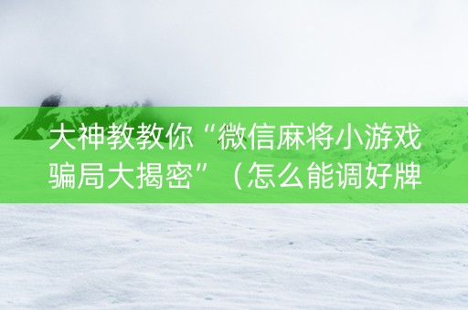 大神教教你“微信麻将小游戏骗局大揭密”（怎么能调好牌)