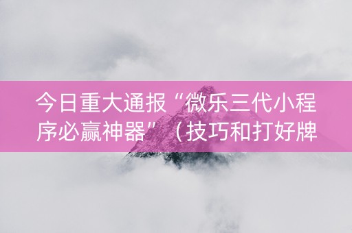 今日重大通报“微乐三代小程序必赢神器”（技巧和打好牌方法)