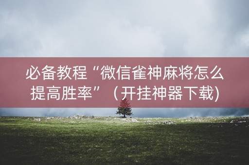 必备教程“微信雀神麻将怎么提高胜率”（开挂神器下载)