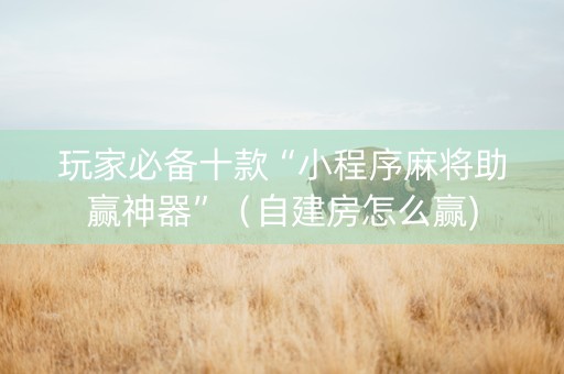 玩家必备十款“小程序麻将助赢神器”（自建房怎么赢)
