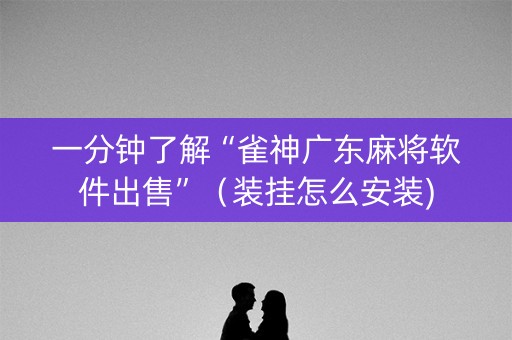 一分钟了解“雀神广东麻将软件出售”（装挂怎么安装)