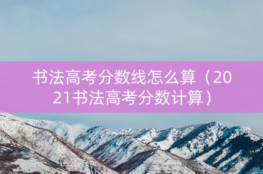 书法高考分数线怎么算（2021书法高考分数计算）