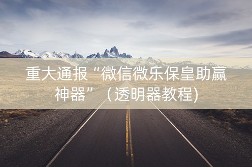 重大通报“微信微乐保皇助赢神器”（透明器教程)