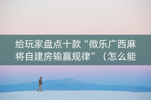 给玩家盘点十款“微乐广西麻将自建房输赢规律”（怎么能调好牌)