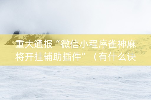 重大通报“微信小程序雀神麻将开挂辅助插件”（有什么诀窍)