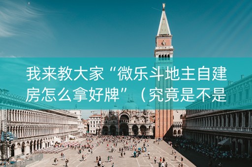 我来教大家“微乐斗地主自建房怎么拿好牌”（究竟是不是有挂)
