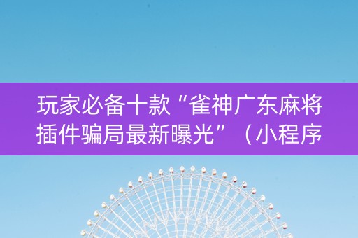 玩家必备十款“雀神广东麻将插件骗局最新曝光”（小程序怎么才会赢)