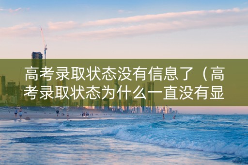 高考录取状态没有信息了（高考录取状态为什么一直没有显示）