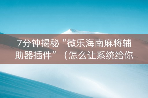 7分钟揭秘“微乐海南麻将辅助器插件”（怎么让系统给你发好牌)