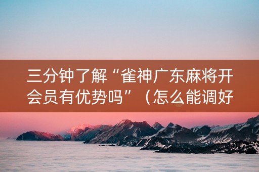 三分钟了解“雀神广东麻将开会员有优势吗”（怎么能调好牌)