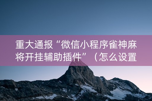重大通报“微信小程序雀神麻将开挂辅助插件”（怎么设置才能赢)