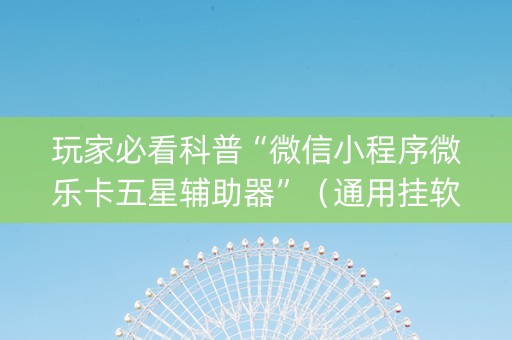 玩家必看科普“微信小程序微乐卡五星辅助器”（通用挂软件多少钱)