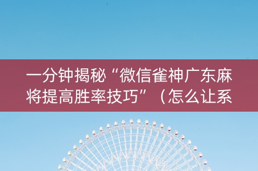 一分钟揭秘“微信雀神广东麻将提高胜率技巧”（怎么让系统给自己好牌)