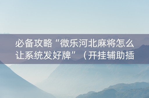 必备攻略“微乐河北麻将怎么让系统发好牌”（开挂辅助插件)