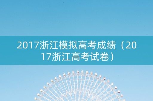 2017浙江模拟高考成绩（2017浙江高考试卷）