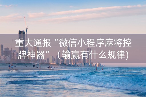 重大通报“微信小程序麻将控牌神器”（输赢有什么规律)
