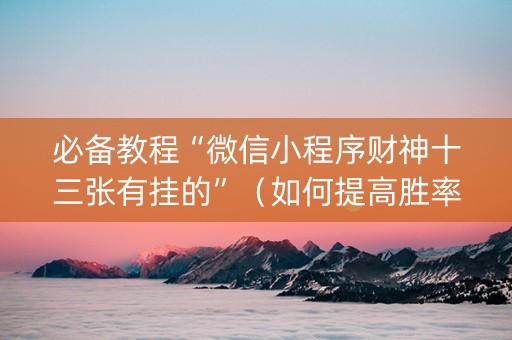 必备教程“微信小程序财神十三张有挂的”（如何提高胜率)