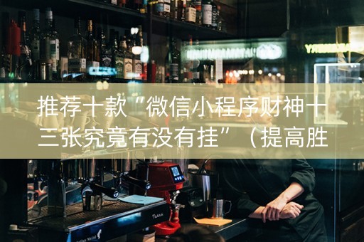 推荐十款“微信小程序财神十三张究竟有没有挂”（提高胜率技巧)