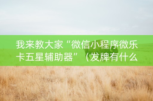 我来教大家“微信小程序微乐卡五星辅助器”（发牌有什么规律吗)