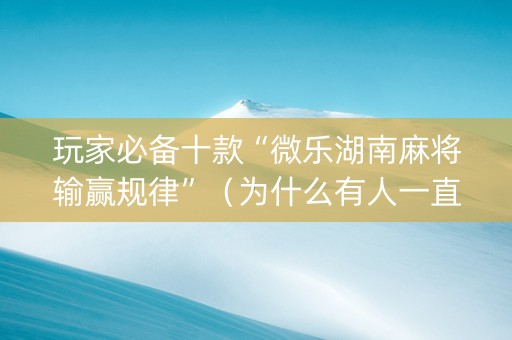 玩家必备十款“微乐湖南麻将输赢规律”（为什么有人一直赢)