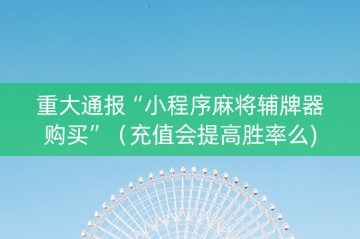 重大通报“小程序麻将辅牌器购买”（充值会提高胜率么)