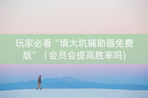玩家必看“填大坑辅助器免费版”（会员会提高胜率吗)
