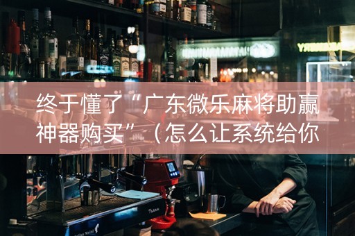 终于懂了“广东微乐麻将助赢神器购买”（怎么让系统给你发好牌)