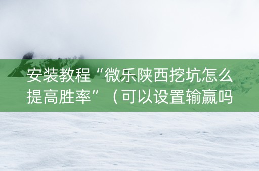 安装教程“微乐陕西挖坑怎么提高胜率”（可以设置输赢吗)