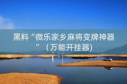 黑料“微乐家乡麻将变牌神器”（万能开挂器)