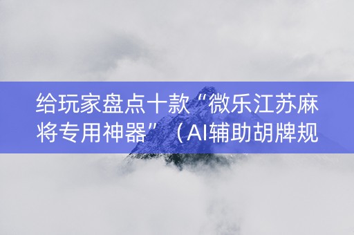 给玩家盘点十款“微乐江苏麻将专用神器”（AI辅助胡牌规则)