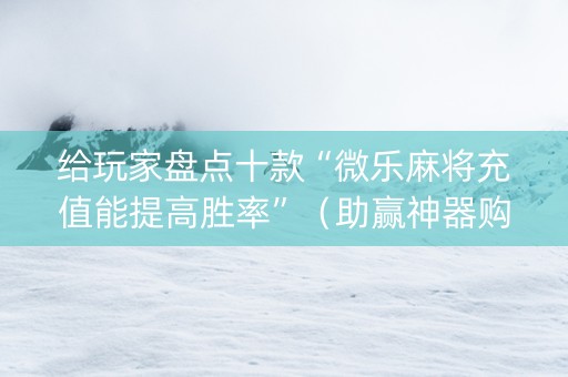 给玩家盘点十款“微乐麻将充值能提高胜率”（助赢神器购买)