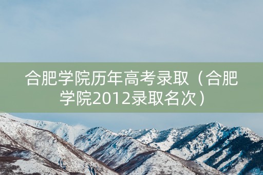 合肥学院历年高考录取（合肥学院2012录取名次）