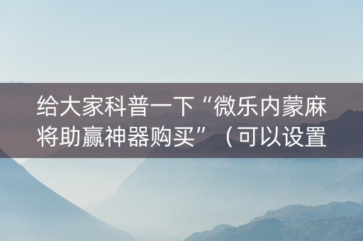 给大家科普一下“微乐内蒙麻将助赢神器购买”（可以设置输赢吗)