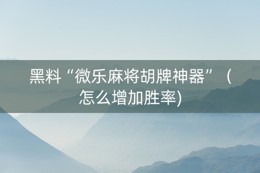 黑料“微乐麻将胡牌神器”（怎么增加胜率)