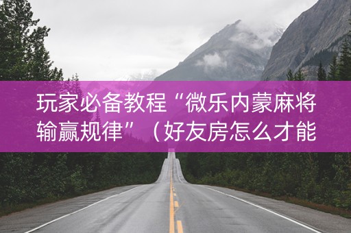 玩家必备教程“微乐内蒙麻将输赢规律”（好友房怎么才能赢)