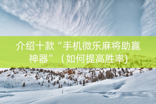 介绍十款“手机微乐麻将助赢神器”（如何提高胜率)
