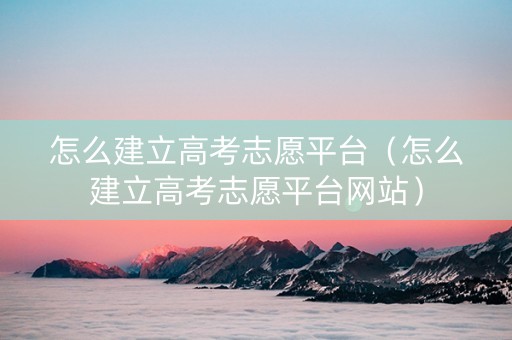 怎么建立高考志愿平台（怎么建立高考志愿平台网站）